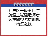 延庆区一级港口与航道工程建造师考试在哪报名培训机构怎么找