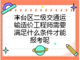 丰台区二级交通运输造价工程师需要满足什么条件才能报考呢