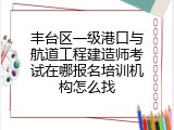 丰台区一级港口与航道工程建造师考试在哪报名培训机构怎么找