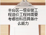 丰台区一级安装工程造价工程师需要考哪些科目具备什么能力