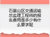 石景山区交通运输总监理工程师的报名费用是多少有什么要求呢