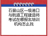 石景山区一级港口与航道工程建造师考试在哪报名培训机构怎么找