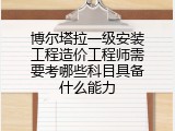博尔塔拉一级安装工程造价工程师需要考哪些科目具备什么能力