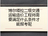 博尔塔拉二级交通运输造价工程师需要满足什么条件才能报考呢