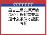 昌吉二级交通运输造价工程师需要满足什么条件才能报考呢