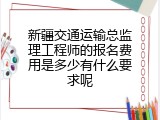 新疆交通运输总监理工程师的报名费用是多少有什么要求呢