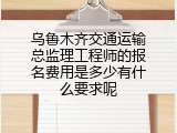 乌鲁木齐交通运输总监理工程师的报名费用是多少有什么要求呢