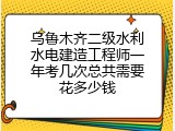 乌鲁木齐二级水利水电建造工程师一年考几次总共需要花多少钱