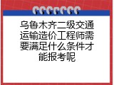 乌鲁木齐二级交通运输造价工程师需要满足什么条件才能报考呢