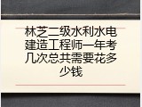 林芝二级水利水电建造工程师一年考几次总共需要花多少钱