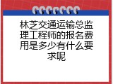 林芝交通运输总监理工程师的报名费用是多少有什么要求呢
