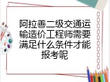 阿拉善二级交通运输造价工程师需要满足什么条件才能报考呢