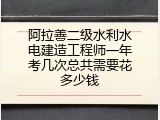 阿拉善二级水利水电建造工程师一年考几次总共需要花多少钱