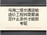 乌海二级交通运输造价工程师需要满足什么条件才能报考呢