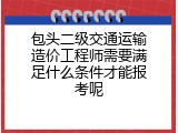 包头二级交通运输造价工程师需要满足什么条件才能报考呢