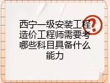 西宁一级安装工程造价工程师需要考哪些科目具备什么能力