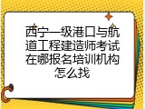 西宁一级港口与航道工程建造师考试在哪报名培训机构怎么找