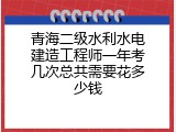 青海二级水利水电建造工程师一年考几次总共需要花多少钱