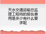 天水交通运输总监理工程师的报名费用是多少有什么要求呢