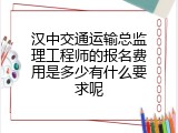汉中交通运输总监理工程师的报名费用是多少有什么要求呢