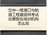 汉中一级港口与航道工程建造师考试在哪报名培训机构怎么找