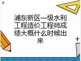 浦东新区一级水利工程造价工程师成绩大概什么时候出来