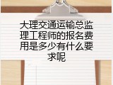 大理交通运输总监理工程师的报名费用是多少有什么要求呢