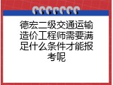 德宏二级交通运输造价工程师需要满足什么条件才能报考呢