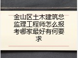 金山区土木建筑总监理工程师怎么报考哪家最好有何要求