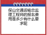 保山交通运输总监理工程师的报名费用是多少有什么要求呢