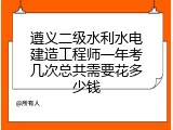 遵义二级水利水电建造工程师一年考几次总共需要花多少钱