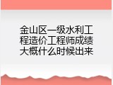 金山区一级水利工程造价工程师成绩大概什么时候出来