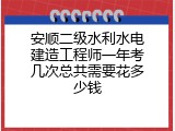 安顺二级水利水电建造工程师一年考几次总共需要花多少钱