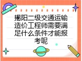 揭阳二级交通运输造价工程师需要满足什么条件才能报考呢