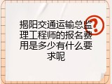 揭阳交通运输总监理工程师的报名费用是多少有什么要求呢
