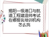 揭阳一级港口与航道工程建造师考试在哪报名培训机构怎么找