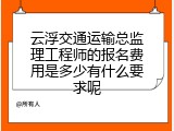 云浮交通运输总监理工程师的报名费用是多少有什么要求呢