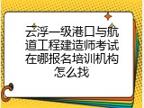 云浮一级港口与航道工程建造师考试在哪报名培训机构怎么找