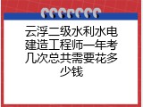 云浮二级水利水电建造工程师一年考几次总共需要花多少钱