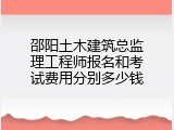 邵阳土木建筑总监理工程师报名和考试费用分别多少钱