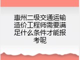惠州二级交通运输造价工程师需要满足什么条件才能报考呢