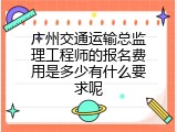 广州交通运输总监理工程师的报名费用是多少有什么要求呢