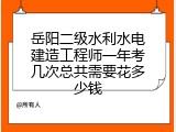 岳阳二级水利水电建造工程师一年考几次总共需要花多少钱