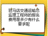 驻马店交通运输总监理工程师的报名费用是多少有什么要求呢