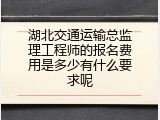 湖北交通运输总监理工程师的报名费用是多少有什么要求呢