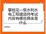 攀枝花一级水利水电工程建造师考试内容有哪些具体是什么