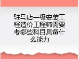 驻马店一级安装工程造价工程师需要考哪些科目具备什么能力