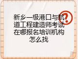 新乡一级港口与航道工程建造师考试在哪报名培训机构怎么找