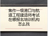 焦作一级港口与航道工程建造师考试在哪报名培训机构怎么找