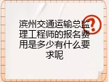 滨州交通运输总监理工程师的报名费用是多少有什么要求呢